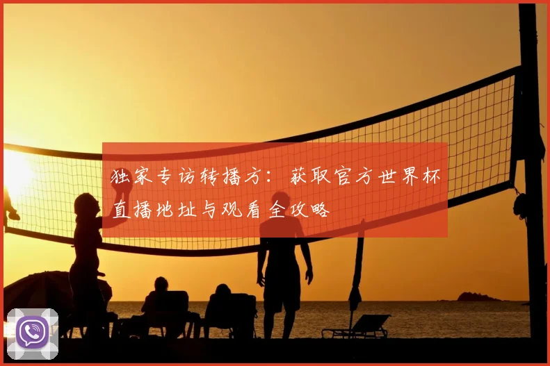 独家专访转播方：获取官方世界杯直播地址与观看全攻略