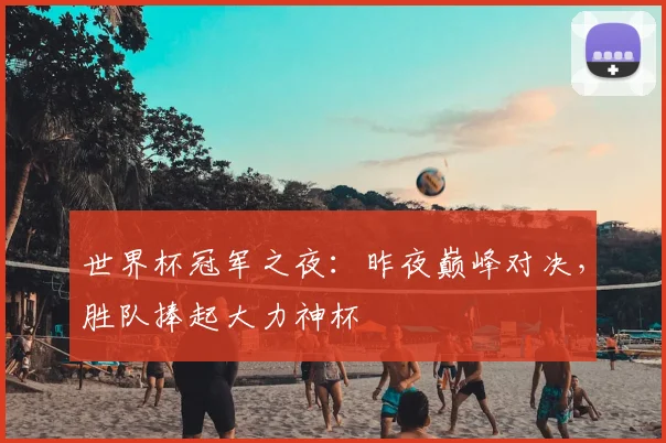 世界杯冠军之夜:昨夜巅峰对决,胜队捧起大力神杯