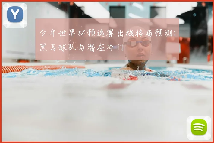 今年世界杯预选赛出线格局预测：黑马球队与潜在冷门