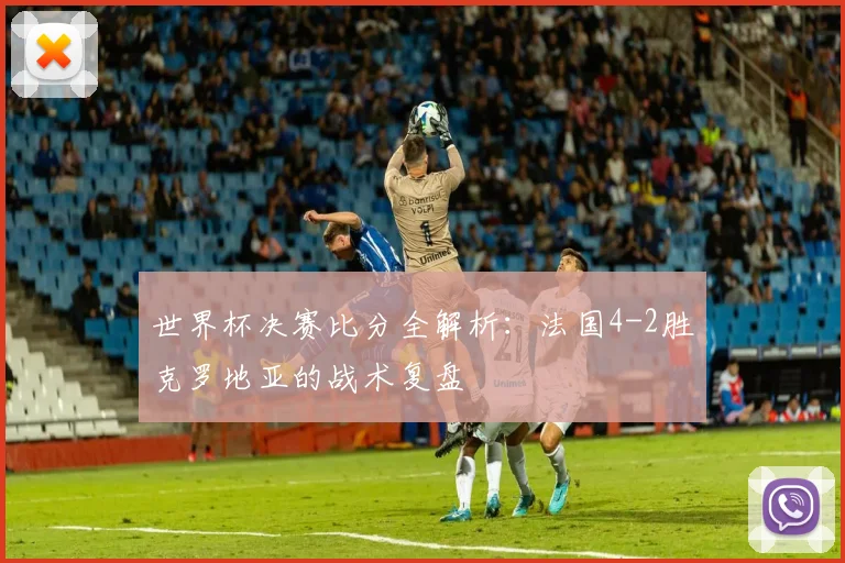 世界杯决赛比分全解析:法国4-2胜克罗地亚的战术复盘