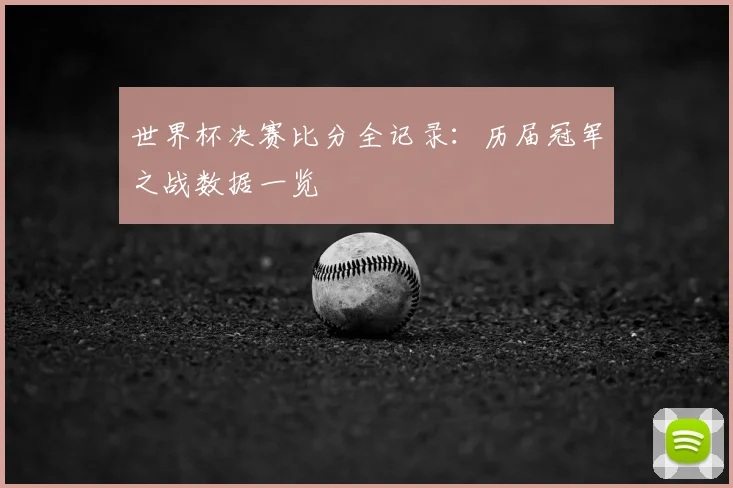 世界杯决赛比分全记录:历届冠军之战数据一览