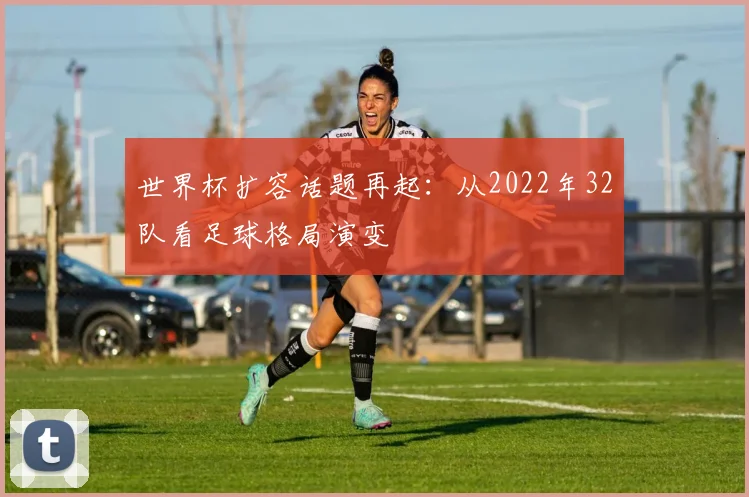 世界杯扩容话题再起：从2022年32队看足球格局演变