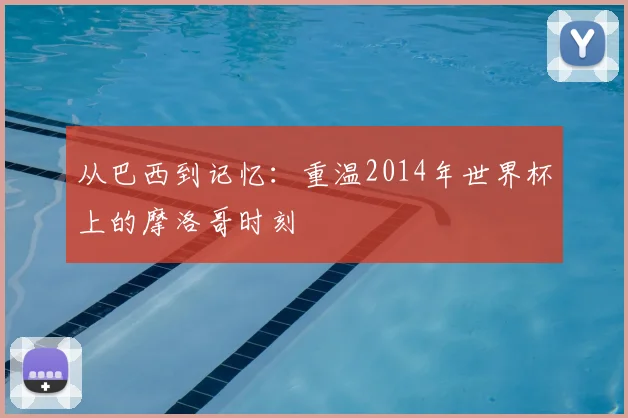 从巴西到记忆：重温2014年世界杯上的摩洛哥时刻
