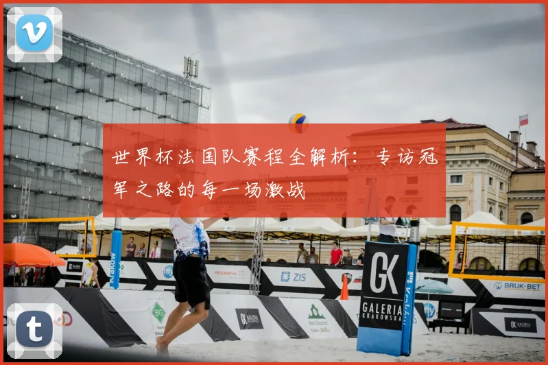 世界杯法国队赛程全解析:专访冠军之路的每一场激战