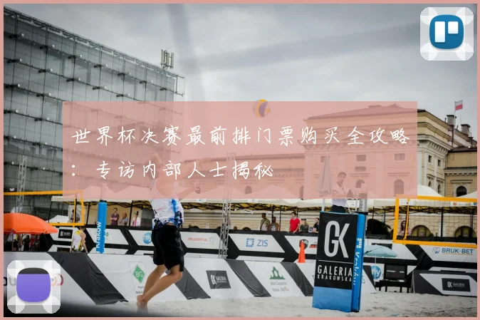 世界杯决赛最前排门票购买全攻略：专访内部人士揭秘