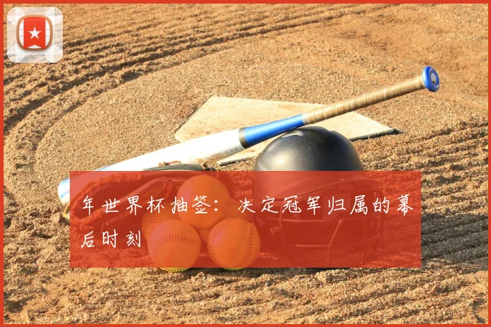 年世界杯抽签：决定冠军归属的幕后时刻