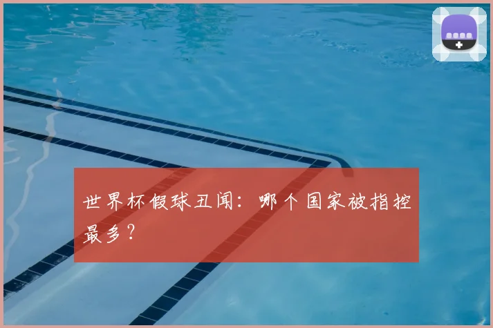 世界杯假球丑闻:哪个国家被指控最多?