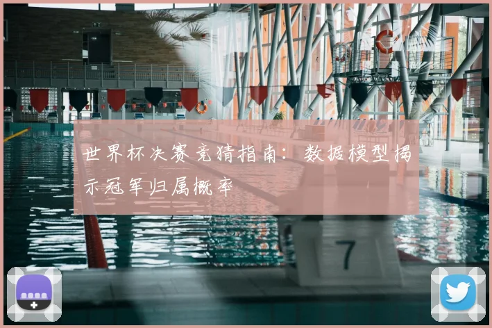 世界杯决赛竞猜指南:数据模型揭示冠军归属概率