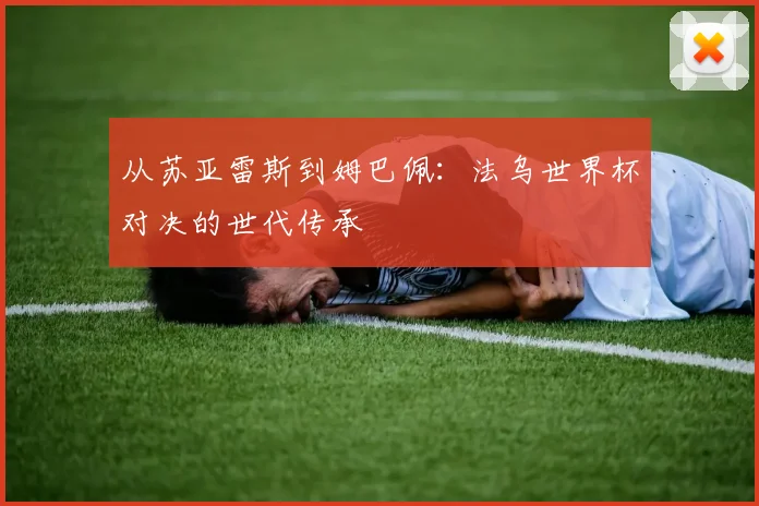 从苏亚雷斯到姆巴佩:法乌世界杯对决的世代传承