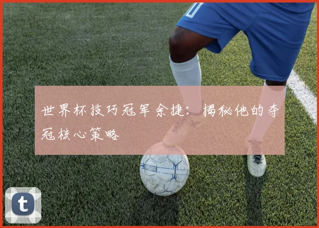 世界杯技巧冠军余捷:揭秘他的夺冠核心策略