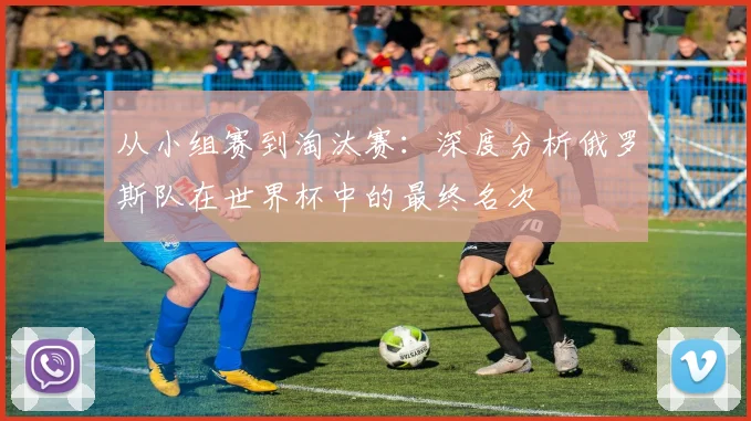从小组赛到淘汰赛:深度分析俄罗斯队在世界杯中的最终名次