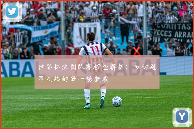 世界杯法国队赛程全解析：专访冠军之路的每一场激战