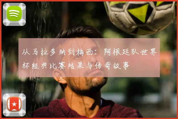 从马拉多纳到梅西:阿根廷队世界杯经典比赛结果与传奇故事