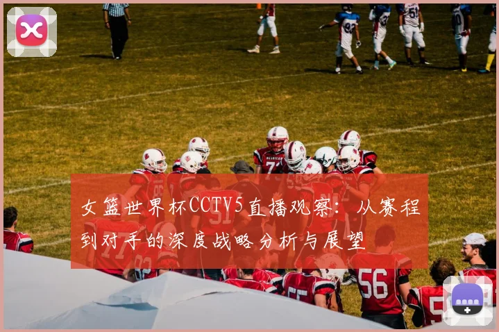 女篮世界杯CCTV5直播观察:从赛程到对手的深度战略分析与展望