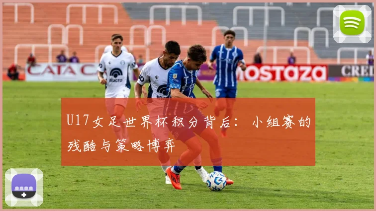 U17女足世界杯积分背后:小组赛的残酷与策略博弈