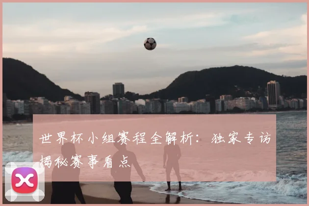 世界杯小组赛程全解析:独家专访揭秘赛事看点