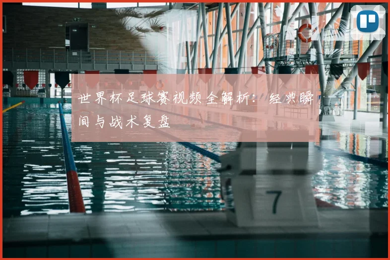 世界杯足球赛视频全解析:经典瞬间与战术复盘