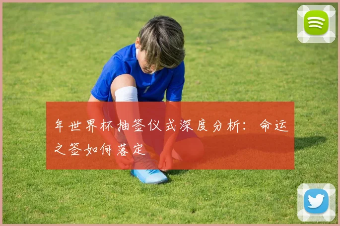 年世界杯抽签仪式深度分析：命运之签如何落定