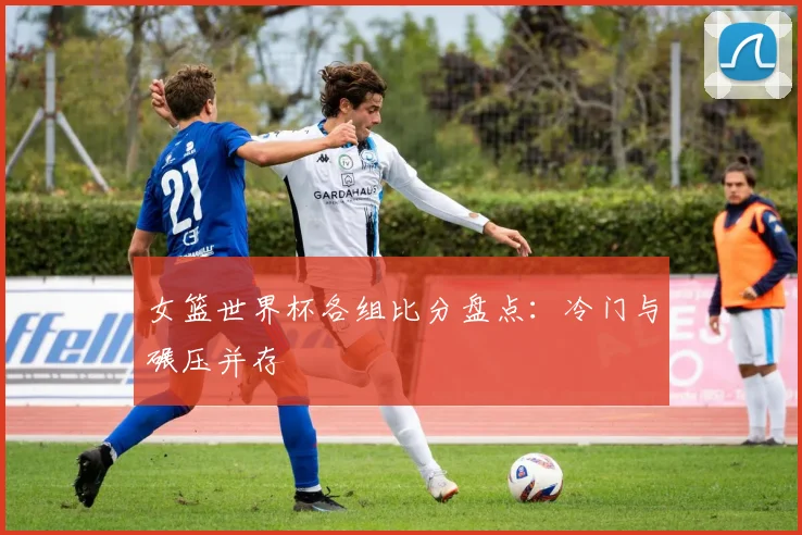 女篮世界杯各组比分盘点：冷门与碾压并存