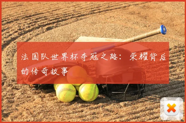 法国队世界杯夺冠之路：荣耀背后的传奇故事