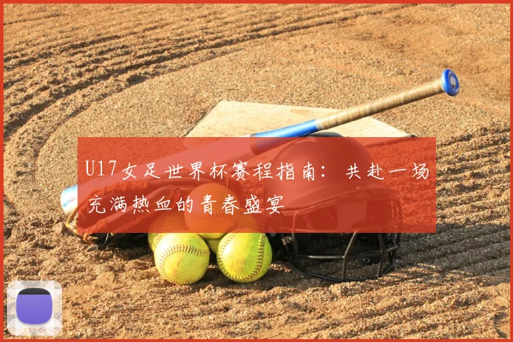 U17女足世界杯赛程指南:共赴一场充满热血的青春盛宴