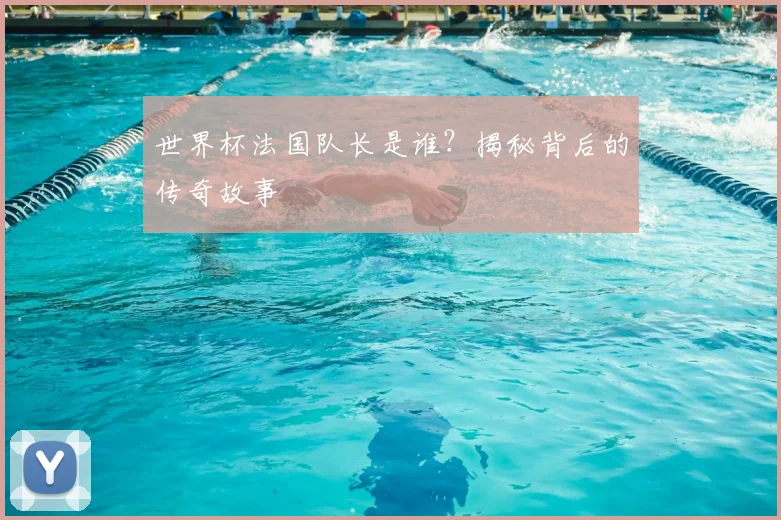 世界杯法国队长是谁?揭秘背后的传奇故事