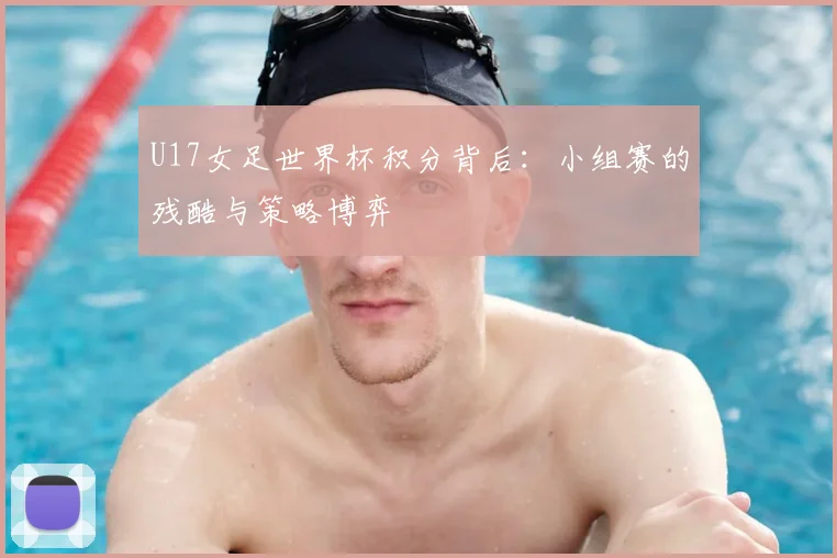 U17女足世界杯积分背后:小组赛的残酷与策略博弈