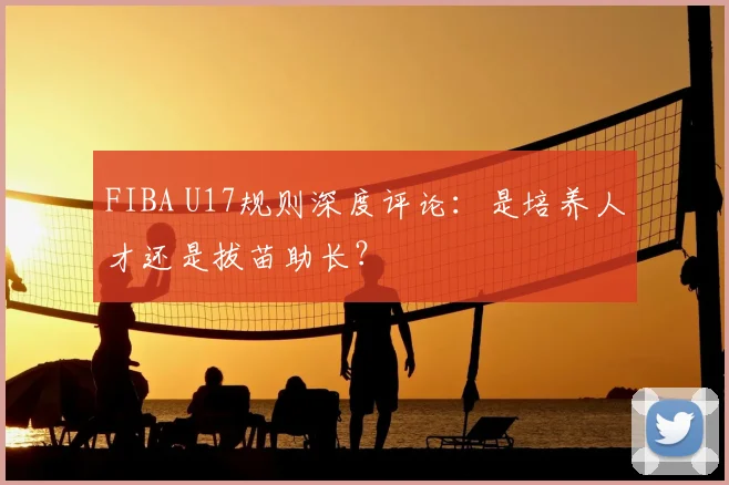 FIBA U17规则深度评论：是培养人才还是拔苗助长？