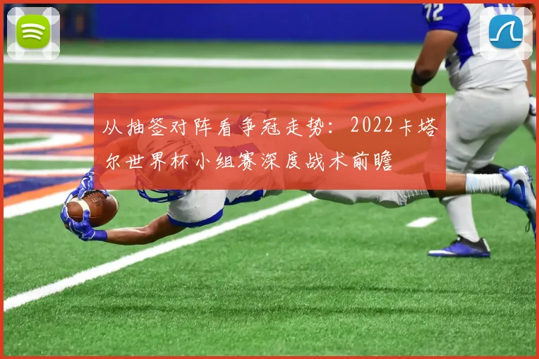 从抽签对阵看争冠走势：2022卡塔尔世界杯小组赛深度战术前瞻