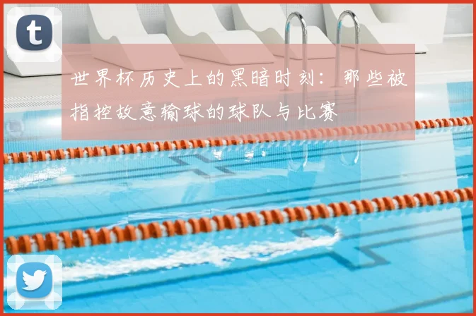 世界杯历史上的黑暗时刻:那些被指控故意输球的球队与比赛