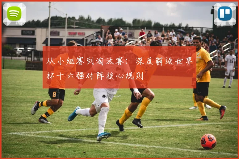 从小组赛到淘汰赛:深度解读世界杯十六强对阵核心规则