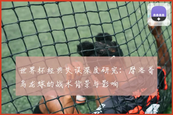 世界杯经典失误深度研究:摩洛哥乌龙球的战术背景与影响