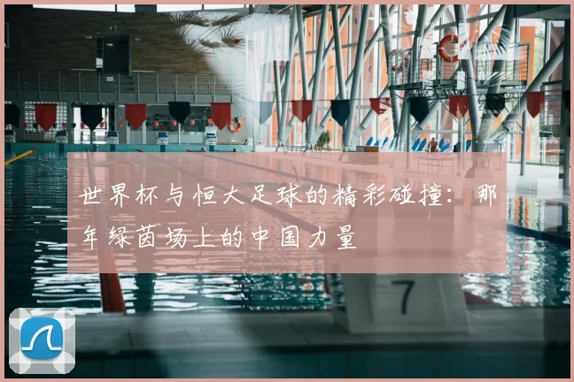 世界杯与恒大足球的精彩碰撞:那年绿茵场上的中国力量