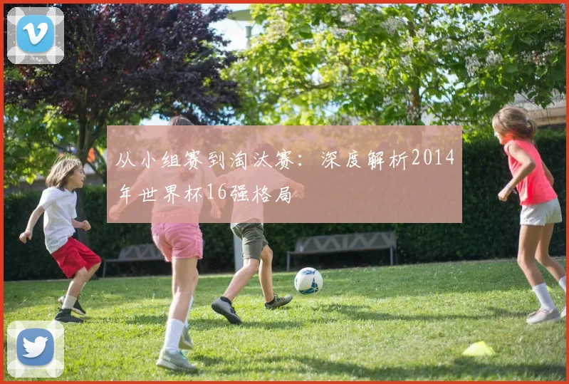 从小组赛到淘汰赛:深度解析2014年世界杯16强格局