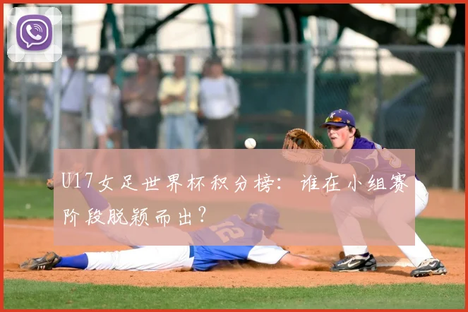 U17女足世界杯积分榜:谁在小组赛阶段脱颖而出?