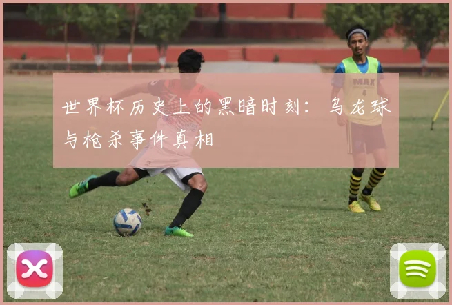 世界杯历史上的黑暗时刻:乌龙球与枪杀事件真相