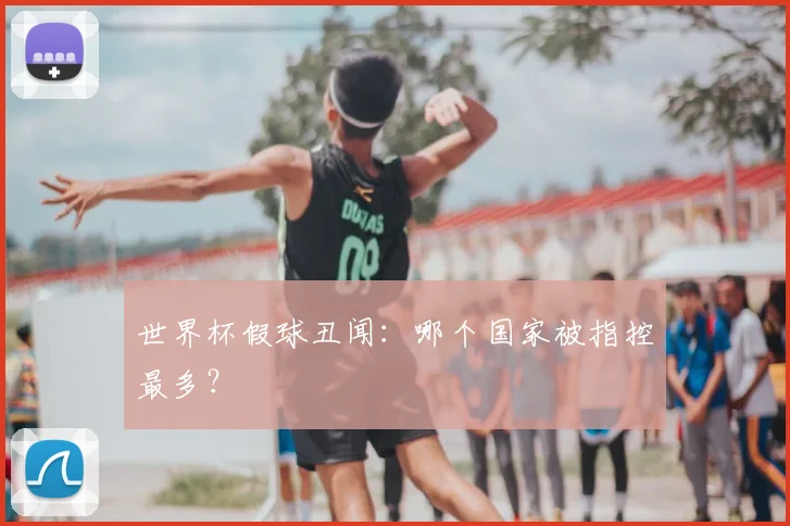 世界杯假球丑闻:哪个国家被指控最多?