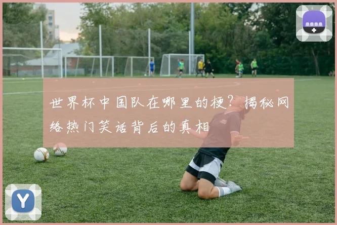 世界杯中国队在哪里的梗?揭秘网络热门笑话背后的真相